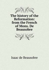 The history of the Reformation: from the French of Mons. De Beausobre