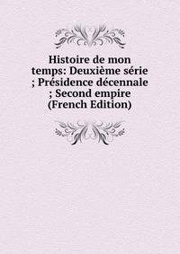 Histoire de mon temps: Deuxieme serie ; Presidence decennale ; Second empire (French Edition)