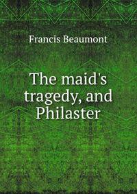 The maid's tragedy, and Philaster
