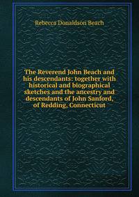 The Reverend John Beach and his descendants: together with historical and biographical sketches and the ancestry and descendants of John Sanford, of Redding, Connecticut