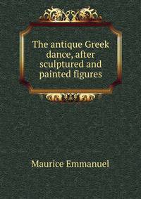 The antique Greek dance, after sculptured and painted figures