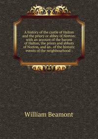 A history of the castle of Halton and the priory or abbey of Norton: with an account of the barons of Halton, the priors and abbots of Norton, and an . of the historic events of the neighbourhood :