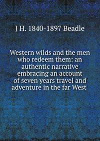 Western wilds and the men who redeem them: an authentic narrative embracing an account of seven years travel and adventure in the far West .