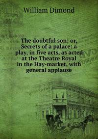 The doubtful son; or, Secrets of a palace: a play, in five acts, as acted at the Theatre Royal in the Hay-market, with general applause