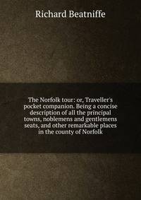 The Norfolk tour: or, Traveller's pocket companion. Being a concise description of all the principal towns, noblemens and gentlemens seats, and other remarkable places in the county of Norfolk