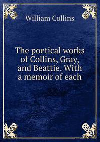The poetical works of Collins, Gray, and Beattie. With a memoir of each