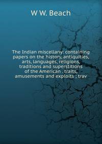 The Indian miscellany: containing papers on the history, antiquities, arts, languages, religions, traditions and superstitions of the American . traits, amusements and exploits ; trav