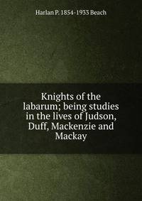 Knights of the labarum; being studies in the lives of Judson, Duff, Mackenzie and Mackay