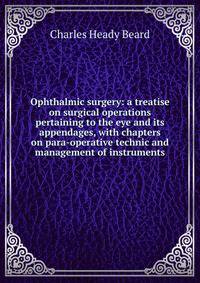 Ophthalmic surgery: a treatise on surgical operations pertaining to the eye and its appendages, with chapters on para-operative technic and management of instruments