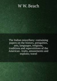 The Indian miscellany: containing papers on the history, antiquities, arts, languages, religions, traditions and superstitions of the American . traits, amusements and exploits; travel