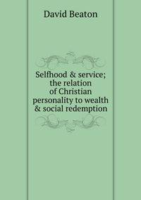 Selfhood &amp; service; the relation of Christian personality to wealth &amp; social redemption