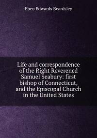 Life and correspondence of the Right Reverencd Samuel Seabury: first bishop of Connecticut, and the Episcopal Church in the United States