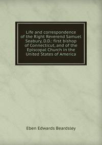 Life and correspondence of the Right Reverend Samuel Seabury, D.D.: first bishop of Connecticut, and of the Episcopal Church in the United States of America