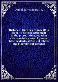 History of Hancock county Ohio from its earliest settlement to the present time, together with remeiniscenses of pioneer life, incidents, statistical tables, and biographical sketches