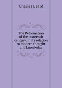 The Reformation of the sixteenth century, in its relation to modern thought and knowledge