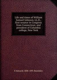 Life and times of William Samuel Johnson, LL.D., first senator in Congress from Connecticut, and president of Columbia college, New York