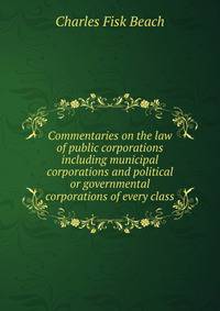 Commentaries on the law of public corporations including municipal corporations and political or governmental corporations of every class