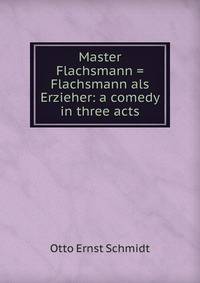 Master Flachsmann = Flachsmann als Erzieher: a comedy in three acts