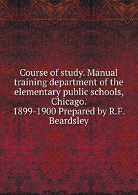 Course of study. Manual training department of the elementary public schools, Chicago. 1899-1900 Prepared by R.F. Beardsley