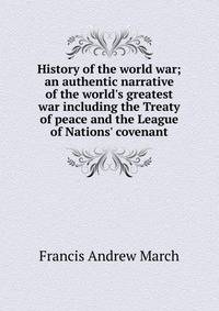 History of the world war; an authentic narrative of the world's greatest war including the Treaty of peace and the League of Nations' covenant