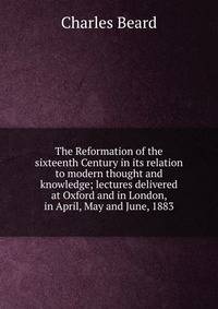 The Reformation of the sixteenth Century in its relation to modern thought and knowledge; lectures delivered at Oxford and in London, in April, May and June, 1883