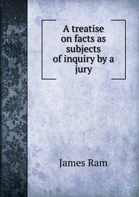 A treatise on facts as subjects of inquiry by a jury