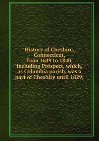 History of Cheshire, Connecticut, from 1649 to 1840, including Prospect, which, as Columbia parish, was a part of Cheshire until 1829;