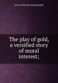 The play of gold, a versified story of moral interest;