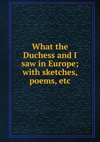 What the Duchess and I saw in Europe; with sketches, poems, etc