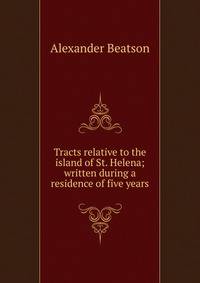 Tracts relative to the island of St. Helena; written during a residence of five years