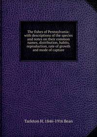 The fishes of Pennsylvania: with descriptions of the species and notes on their common names, distribution, habits, reproduction, rate of growth and mode of capture