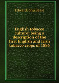 English tobacco culture; being a description of the first English and Irish tobacco crops of 1886