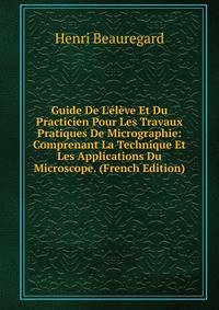 Guide De L'?l?ve Et Du Practicien Pour Les Travaux Pratiques De Micrographie: Comprenant La Technique Et Les Applications Du Microscope. (French Edition)