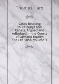 Cases Relating to Railways and Canals: Argued and Adjudged in the Courts of Law and Equity: 1835 to 1854, Volume 1