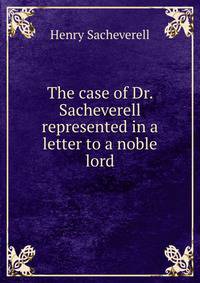 The case of Dr. Sacheverell represented in a letter to a noble lord