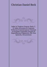 Index in Tragicos Graecos: Beck, C.D. Index Accuratus Et Copiosus Verborum Formularumoue Omnium in Euripidis Tragoediis Integris Et Deperditarum Fragmentis, Nec Non Epistolis, Occurentium