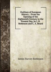 Outlines of European History .: From the Opening of the Eighteenth Century to the Present Day, by J. H. Robinson and C. A. Beard