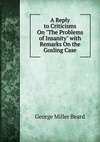 A Reply to Criticisms On "The Problems of Insanity" with Remarks On the Gosling Case