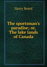 The sportsman's paradise; or, The lake lands of Canada