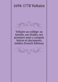 Voltaire au college: sa famille, ses etudes, ses premiers amis y compris lettres et documents inedits (French Edition)
