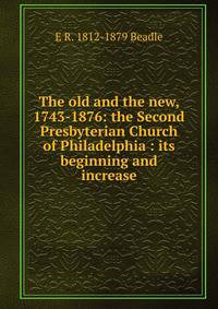 The old and the new, 1743-1876: the Second Presbyterian Church of Philadelphia : its beginning and increase
