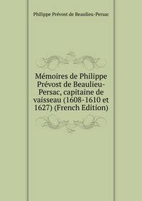 Memoires de Philippe Prevost de Beaulieu-Persac, capitaine de vaisseau (1608-1610 et 1627) (French Edition)