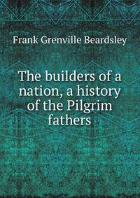 The builders of a nation, a history of the Pilgrim fathers