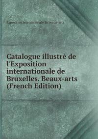 Catalogue illustr? de l'Exposition internationale de Bruxelles. Beaux-arts (French Edition)