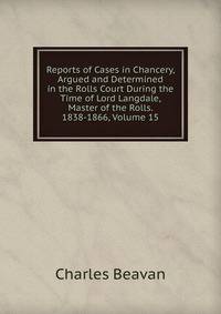 Reports of Cases in Chancery, Argued and Determined in the Rolls Court During the Time of Lord Langdale, Master of the Rolls. 1838-1866, Volume 15