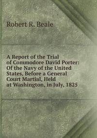 A Report of the Trial of Commodore David Porter: Of the Navy of the United States, Before a General Court Martial, Held at Washington, in July, 1825