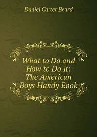 What to Do and How to Do It: The American Boys Handy Book