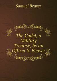 The Cadet, a Military Treatise, by an Officer S. Beaver.