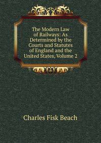 The Modern Law of Railways: As Determined by the Courts and Statutes of England and the United States, Volume 2