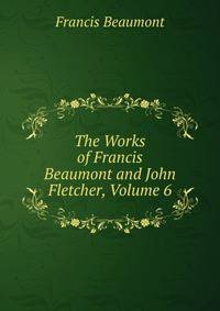 The Works of Francis Beaumont and John Fletcher, Volume 6
